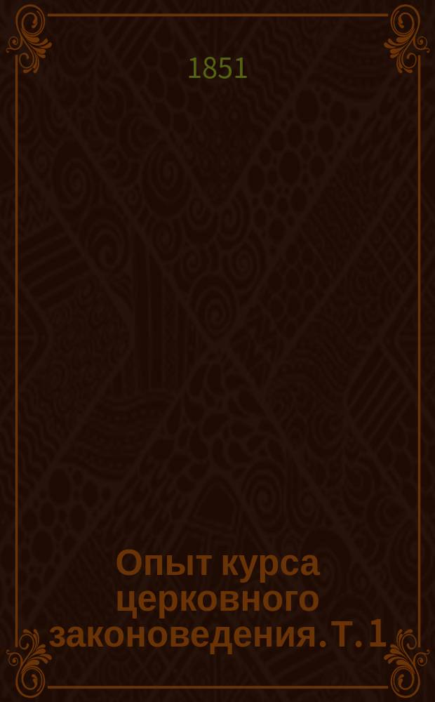 Опыт курса церковного законоведения. [Т. 1] : Введение в церковное законоведение и обозрение древних, канонических источников его