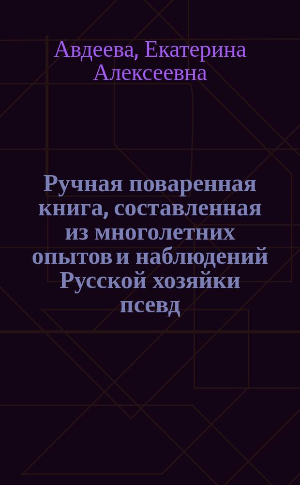 Ручная поваренная книга, составленная из многолетних опытов и наблюдений Русской хозяйки [псевд.] : В 3 ч. Ч. 1-3