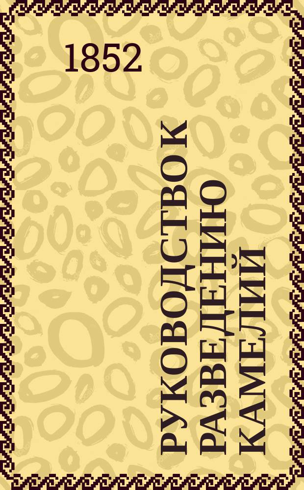 Руководство к разведению камелий : Пер. с фр. подлинника, изд. в Брюсселе в дек. м-це 1851 г
