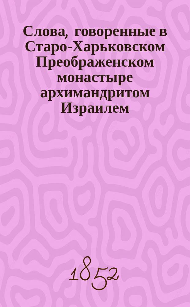 Слова, говоренные в Старо-Харьковском Преображенском монастыре архимандритом Израилем, Харьковской семинарии (ныне Тифлисской) ректором и богословских наук профессором