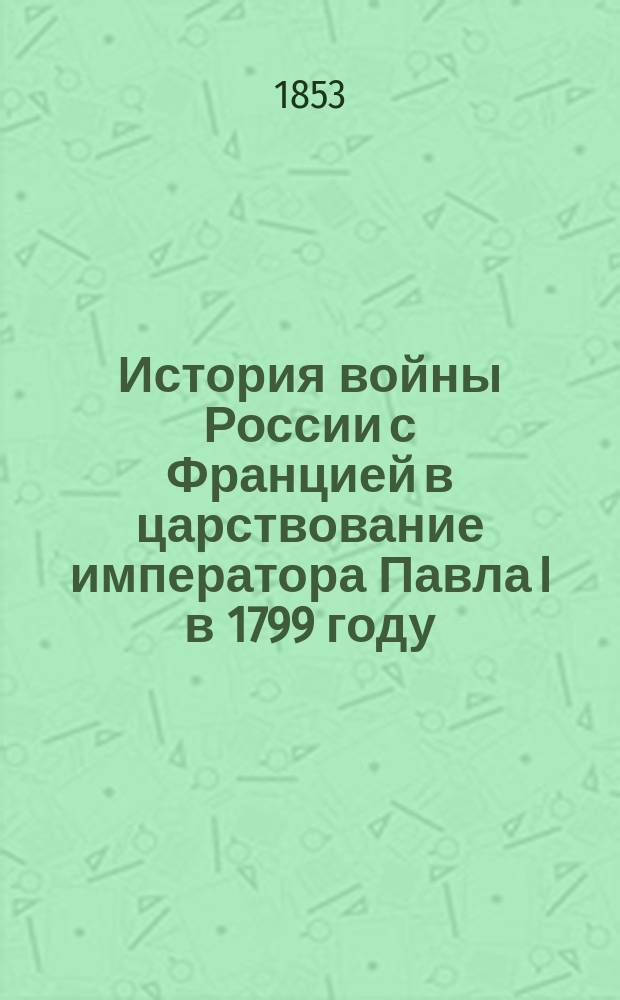 История войны России с Францией в царствование императора Павла I в 1799 году : Сост. по высоч. повелению государя имп. Николая I. Т. 5. Ч. 7 и 8