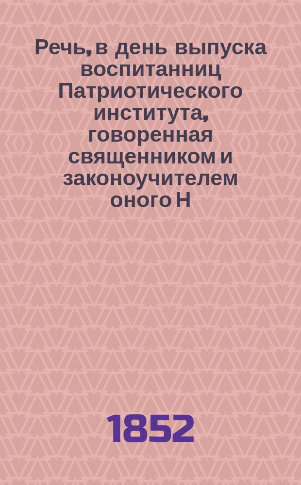 Речь, в день выпуска воспитанниц Патриотического института, говоренная священником и законоучителем оного Н.М. 1852 года февраля 4 дня