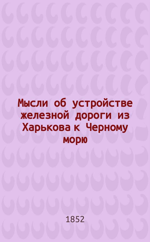 [Мысли об устройстве железной дороги из Харькова к Черному морю] : Речь, чит. в торжественном собрании Харьков. ун-та 30 авг. 1852 г. орд. проф. А. Рославским