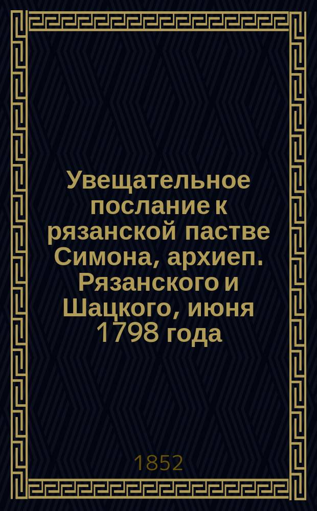 Увещательное послание к рязанской пастве Симона, архиеп. Рязанского и Шацкого, июня 1798 года : (Против раскольников)