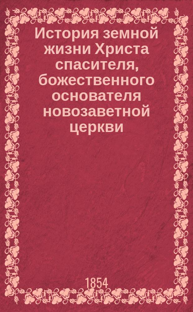 История земной жизни Христа спасителя, божественного основателя новозаветной церкви, составленная протоиереем Димитрием Абрюцким