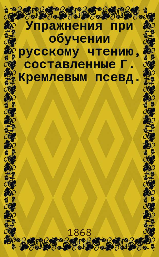 Упражнения при обучении русскому чтению, составленные Г. Кремлевым [псевд.]