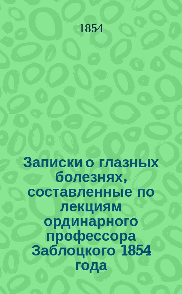 Записки о глазных болезнях, составленные по лекциям ординарного профессора Заблоцкого 1854 года