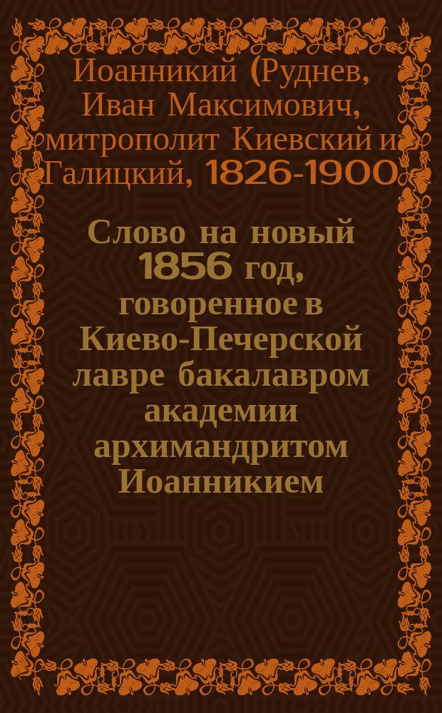 Слово на новый 1856 год, говоренное в Киево-Печерской лавре бакалавром академии архимандритом Иоанникием : Из воскрес. чтения