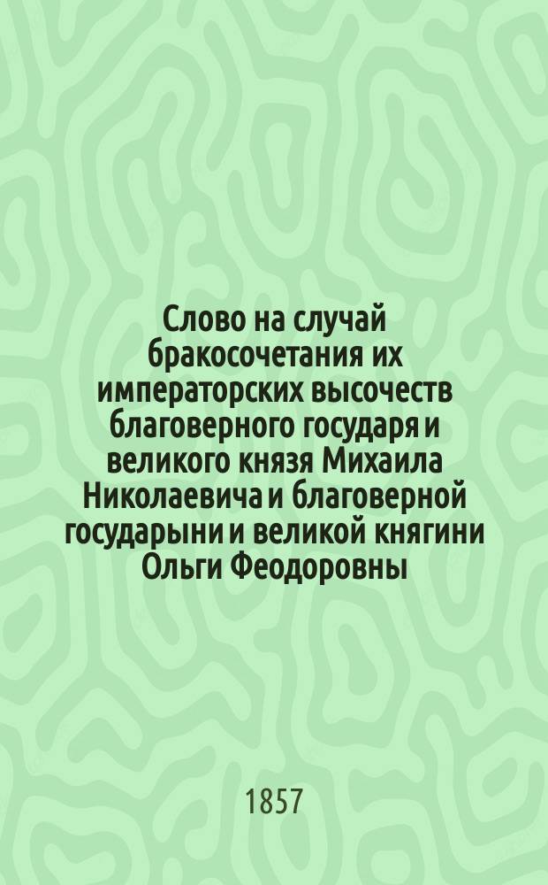 Слово на случай бракосочетания их императорских высочеств благоверного государя и великого князя Михаила Николаевича и благоверной государыни и великой княгини Ольги Феодоровны