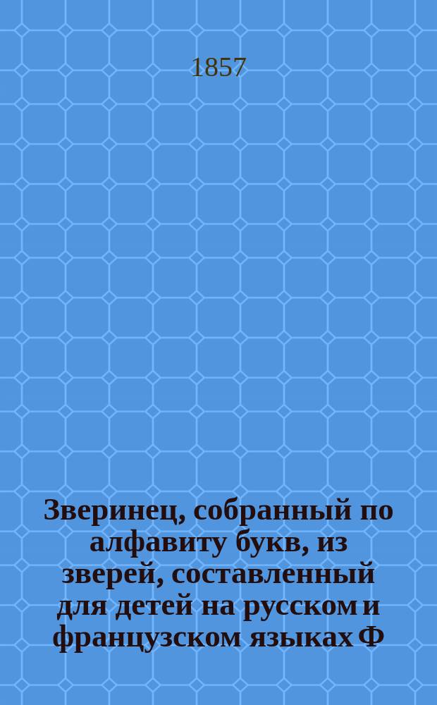 Зверинец, собранный по алфавиту букв, из зверей, составленный для детей на русском и французском языках Ф. Аттоповичем