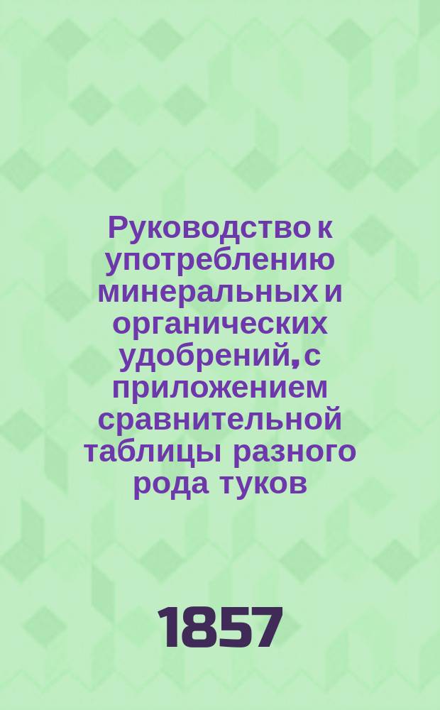 Руководство к употреблению минеральных и органических удобрений, с приложением сравнительной таблицы разного рода туков