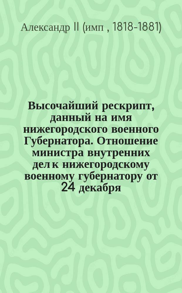 Высочайший рескрипт, данный на имя нижегородского военного Губернатора. Отношение министра внутренних дел к нижегородскому военному губернатору от 24 декабря. Постановление дворянства Нижегородской губернии [об устройстве и улучшении быта помещичьих крестьян]