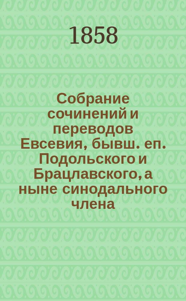 Собрание сочинений и переводов Евсевия, бывш. еп. Подольского и Брацлавского, а ныне синодального члена, экзарха Грузии, архиеп. Карталинского и Кахетинского : [1-3]. [1] : Переводы из творений св. отцов