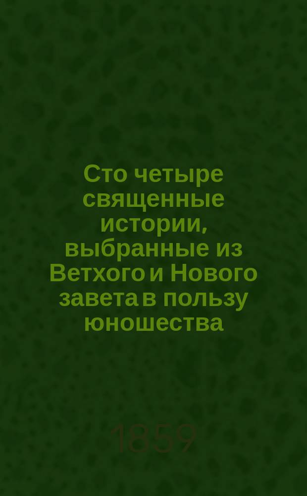 Сто четыре священные истории, выбранные из Ветхого и Нового завета в пользу юношества, Иоанном Гибнером, с присовокуплением благочестивых размышлений