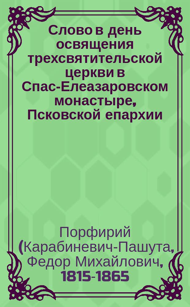 Слово в день освящения трехсвятительской церкви в Спас-Елеазаровском монастыре, Псковской епархии, говоренное 23 августа 1859 г., настоятелем архимандритом Порфирием