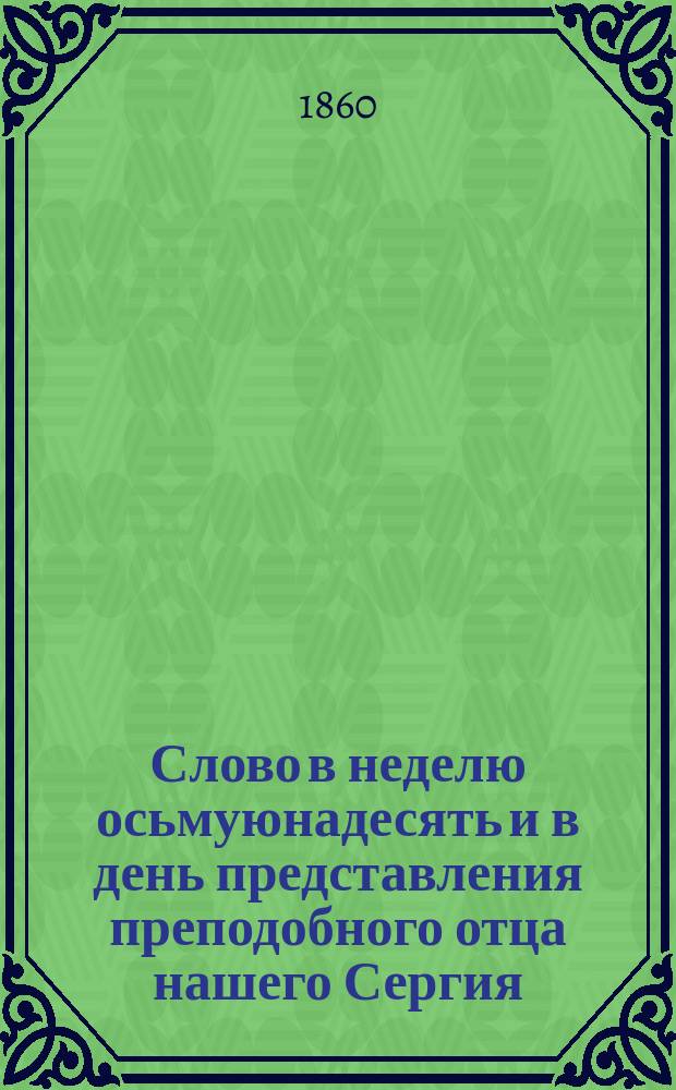Слово в неделю осьмуюнадесять и в день представления преподобного отца нашего Сергия, радонежского чудотворца, произнесенное митрополитом Новгородским и С.-Петербургским Исидором Сергиевской пустыне близ С.-Петербурга