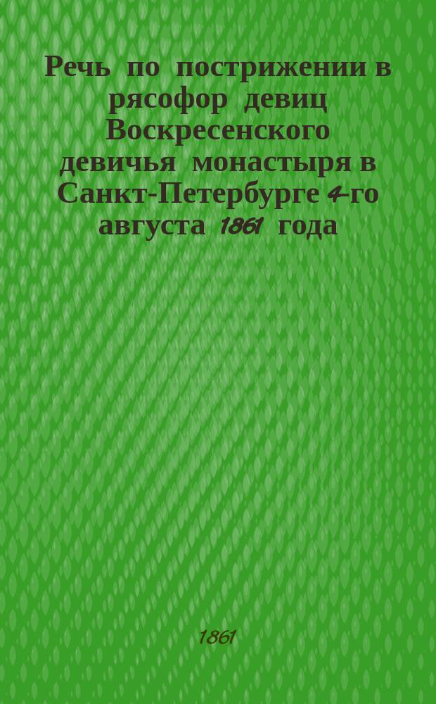 Речь по пострижении в рясофор девиц Воскресенского девичья монастыря в Санкт-Петербурге 4-го августа 1861 года, сказанная Наместиком Святотроицкой Александроневской лавры архимандритом Никанором