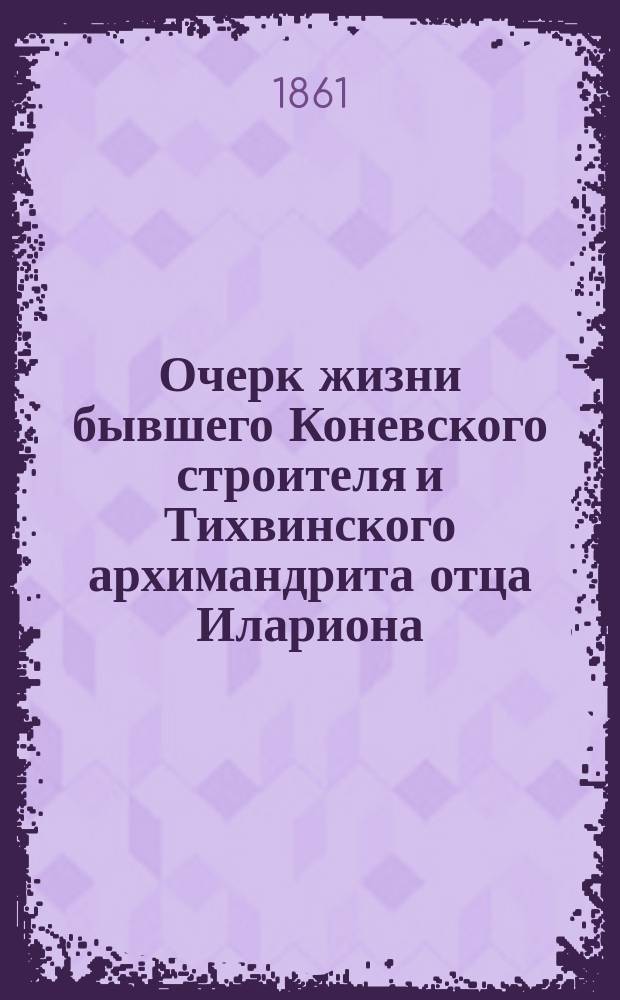 Очерк жизни бывшего Коневского строителя и Тихвинского архимандрита отца Илариона, с его портретом : С прил.