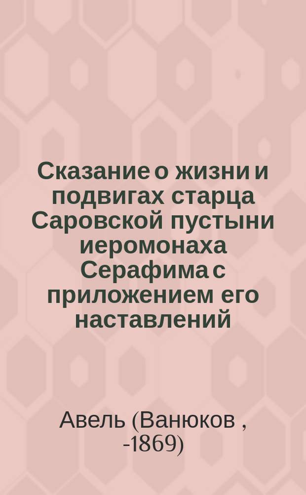 Сказание о жизни и подвигах старца Саровской пустыни иеромонаха Серафима с приложением его наставлений