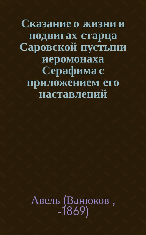 Сказание о жизни и подвигах старца Саровской пустыни иеромонаха Серафима с приложением его наставлений