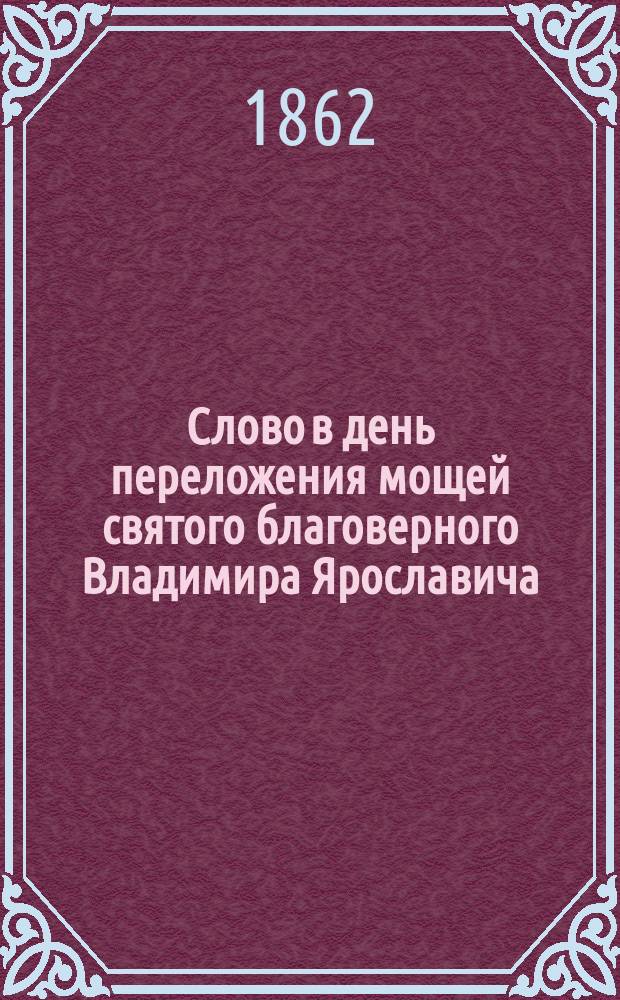 Слово в день переложения мощей святого благоверного Владимира Ярославича : Произнесено 7-го сент., накануне торжества тысячелетия русского государства, в Новгородск. Софийск. соборе