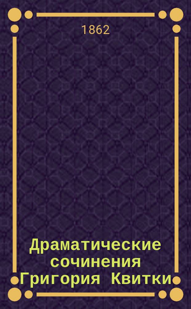 Драматические сочинения Григория Квитки (Основьяненка) : В 2 т. Т. 1 : Шельменко, волостной писарь ; Шельменко-денщик ; Сватания на Ганчарiвцi ; Щира любов