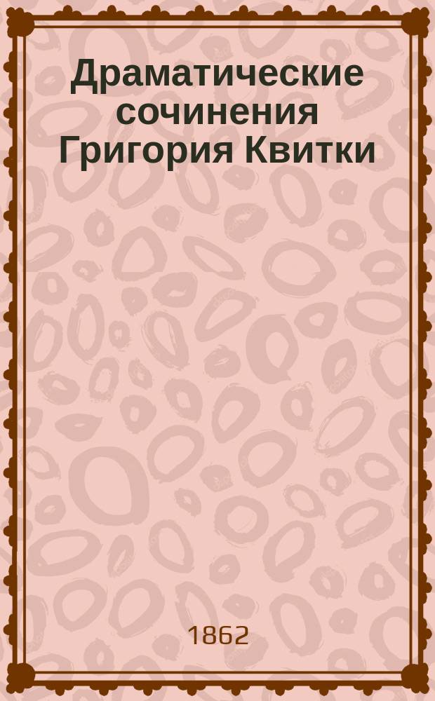 Драматические сочинения Григория Квитки (Основьяненка) : В 2 т. Т. 2 : Дворянские выборы ; Дворянские выборы, часть вторая, или Выбор исправника ; Мертвец-шалун ; Приезжий из столицы