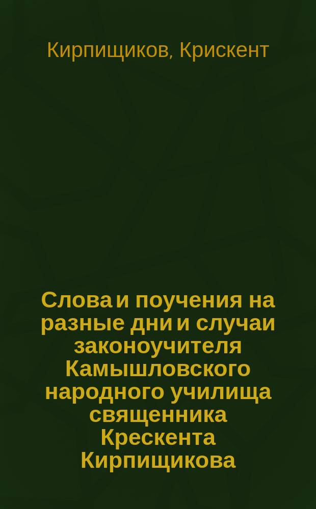 Слова и поучения на разные дни и случаи законоучителя Камышловского народного училища священника Крескента Кирпищикова