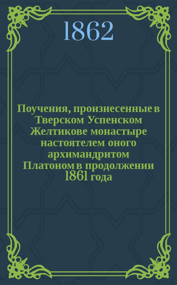 Поучения, произнесенные в Тверском Успенском Желтикове монастыре настоятелем оного архимандритом Платоном в продолжении 1861 года