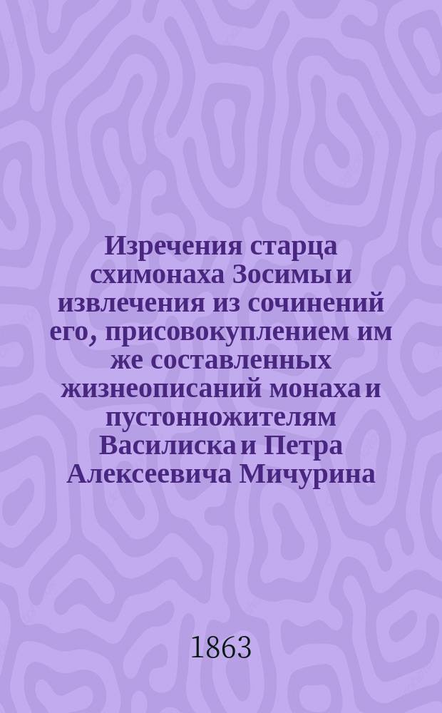Изречения старца схимонаха Зосимы и извлечения из сочинений его, присовокуплением им же составленных жизнеописаний монаха и пустонножителям Василиска и Петра Алексеевича Мичурина