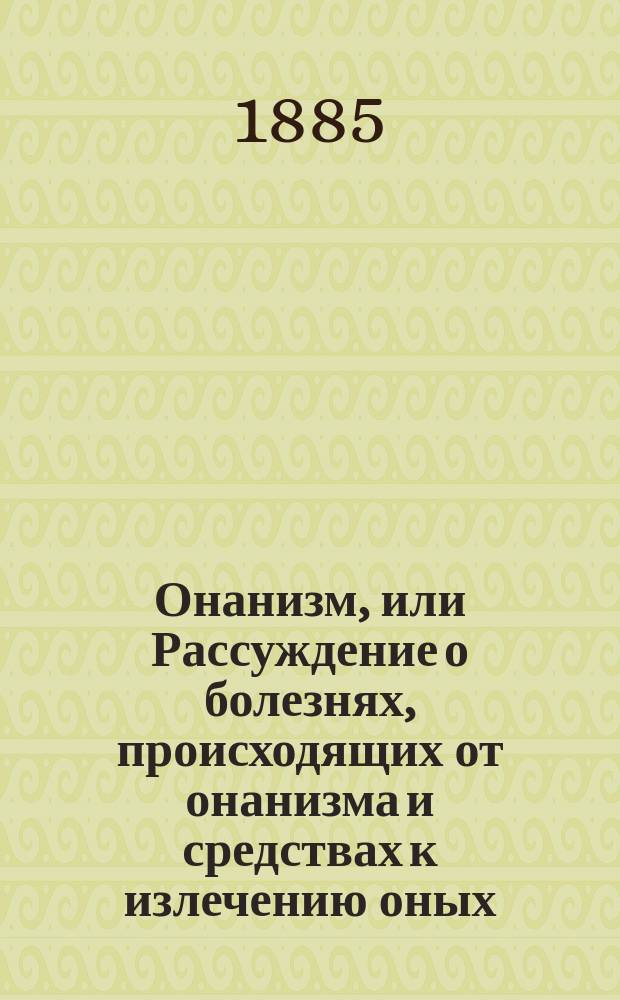 Онанизм, или Рассуждение о болезнях, происходящих от онанизма и средствах к излечению оных : Пер. с послед. изд., умнож. и испр