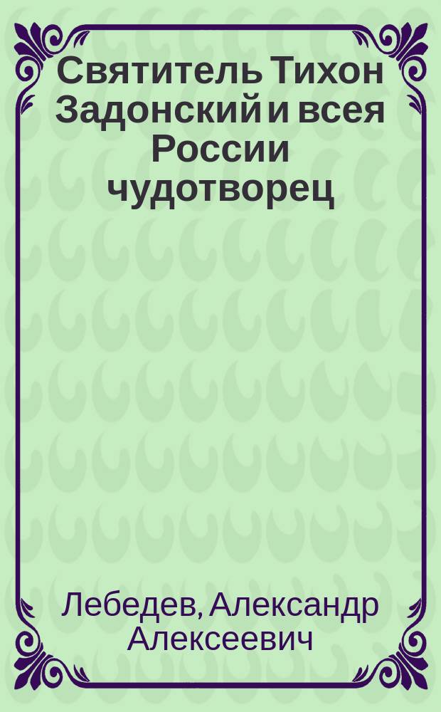 Святитель Тихон Задонский и всея России чудотворец : Его жизнь, писания и прославление