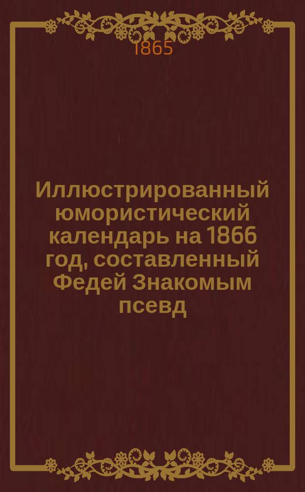 Иллюстрированный юмористический календарь на 1866 год, составленный Федей Знакомым [псевд.] и Архипозономатурцкевичем