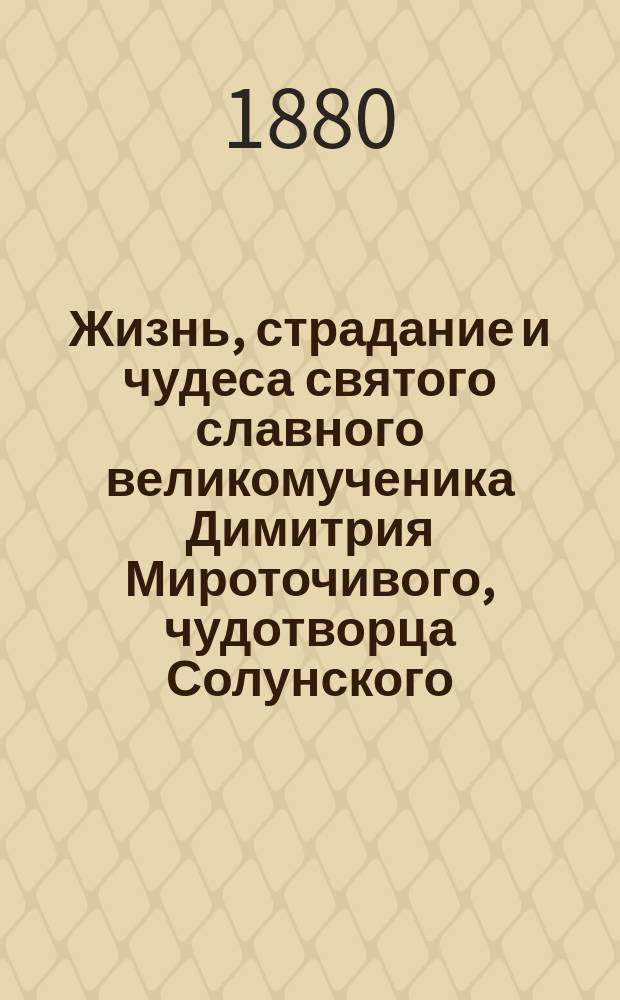 Жизнь, страдание и чудеса святого славного великомученика Димитрия Мироточивого, чудотворца Солунского