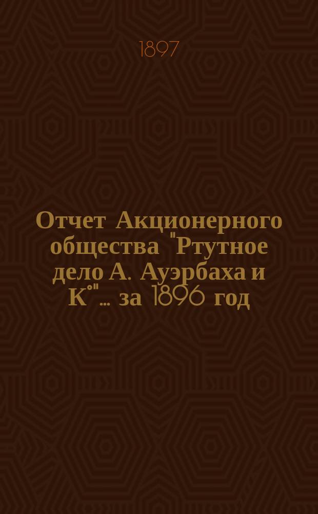 Отчет Акционерного общества "Ртутное дело А. Ауэрбаха и К°"... ... за 1896 год