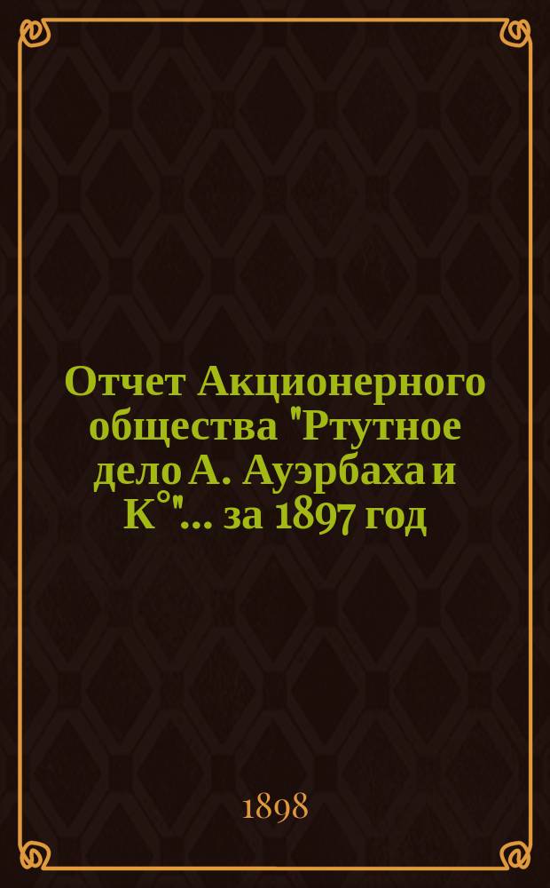 Отчет Акционерного общества "Ртутное дело А. Ауэрбаха и К°"... ... за 1897 год
