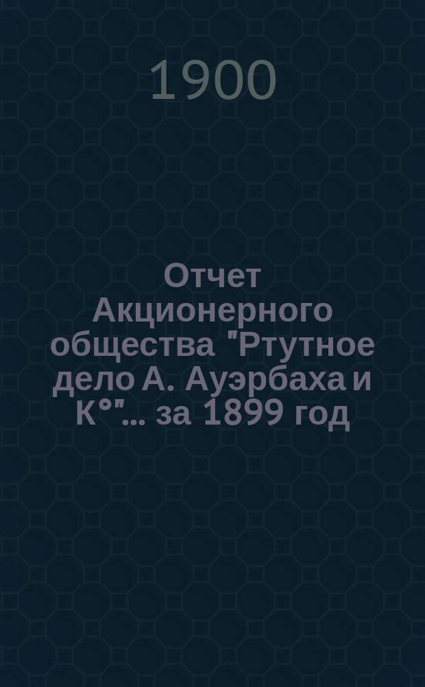 Отчет Акционерного общества "Ртутное дело А. Ауэрбаха и К&deg;"... ... за 1899 год