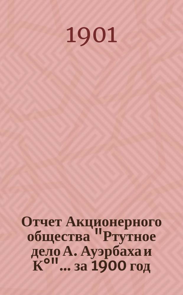 Отчет Акционерного общества "Ртутное дело А. Ауэрбаха и К°"... ... за 1900 год