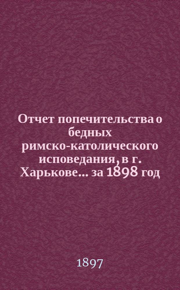 Отчет попечительства о бедных римско-католического исповедания, в г. Харькове... ... за 1898 год