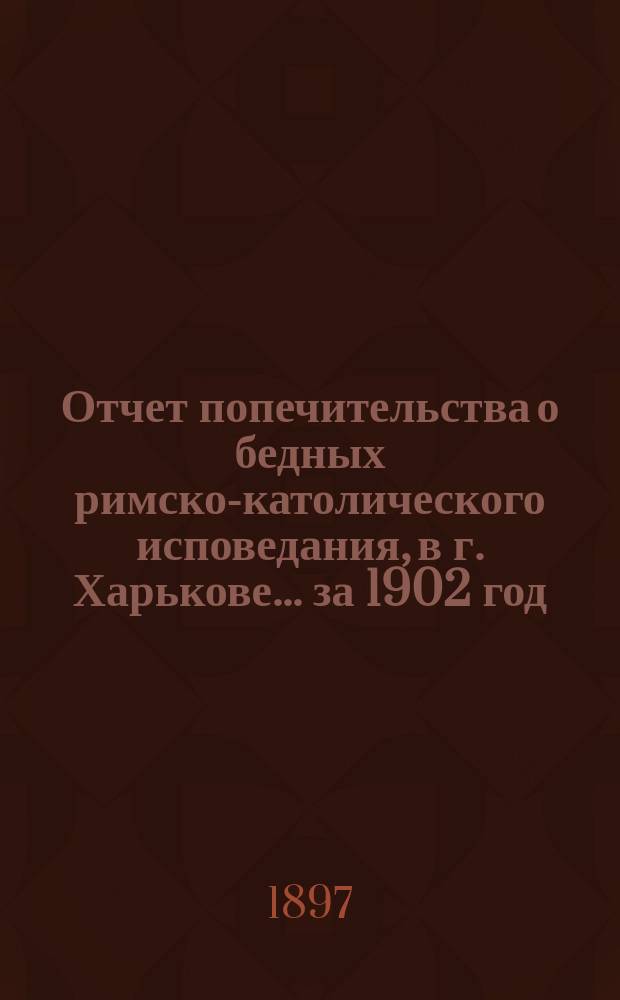 Отчет попечительства о бедных римско-католического исповедания, в г. Харькове... ... за 1902 год