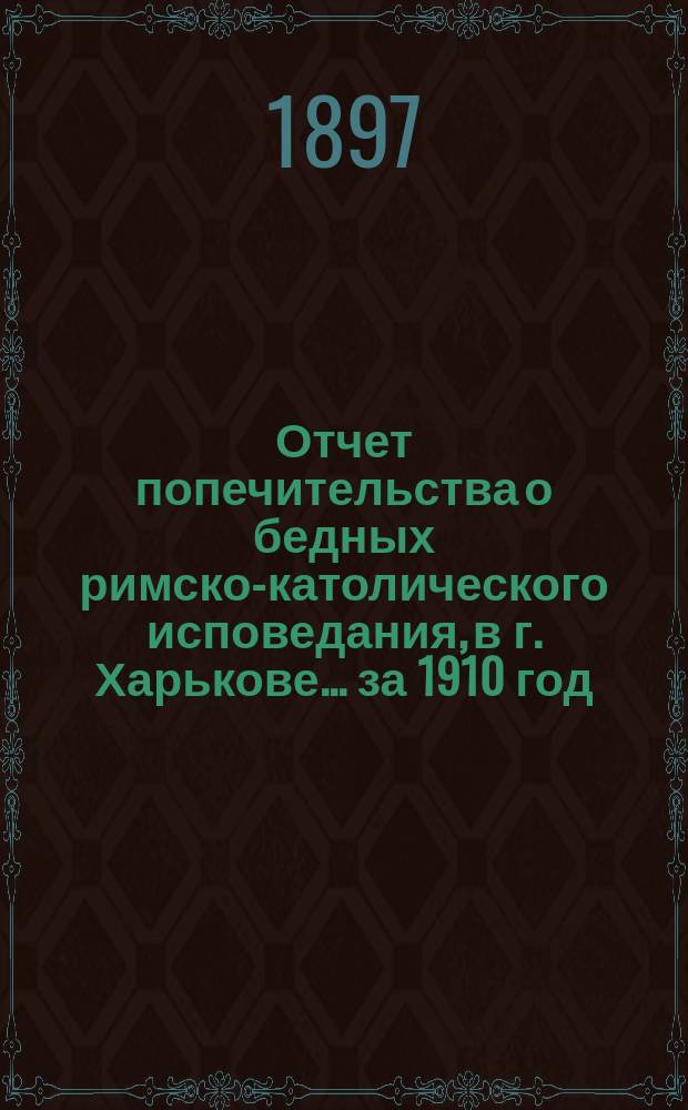 Отчет попечительства о бедных римско-католического исповедания, в г. Харькове... ... за 1910 год