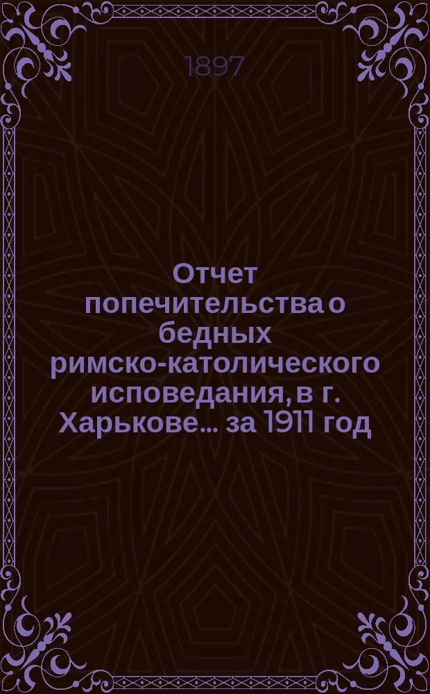 Отчет попечительства о бедных римско-католического исповедания, в г. Харькове... ... за 1911 год