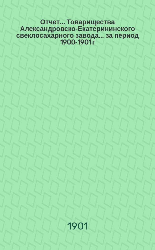 Отчет... Товарищества Александровско-Екатерининского свеклосахарного завода... ... за период 1900-1901 г.