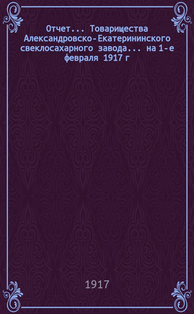 Отчет... Товарищества Александровско-Екатерининского свеклосахарного завода... ... на 1-е февраля 1917 г.