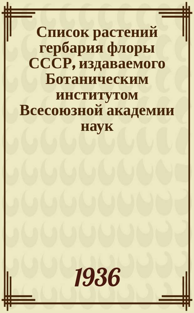 Список растений гербария флоры СССР, издаваемого Ботаническим институтом Всесоюзной академии наук : [Т.] 1-. [Т.] 10. Вып. LXI-LXIV. (№№ 3001-3200)