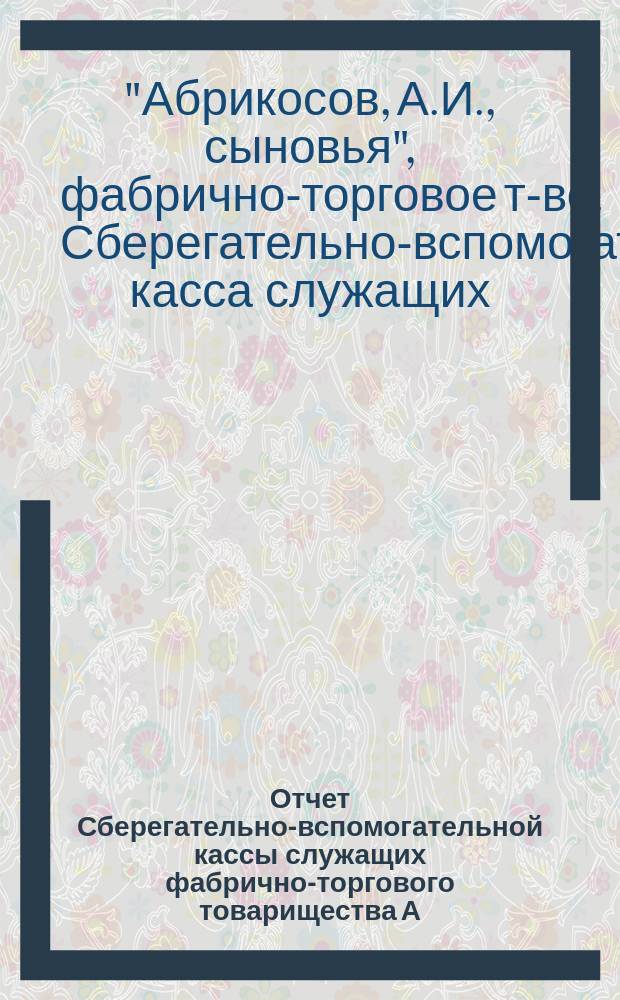 Отчет Сберегательно-вспомогательной кассы служащих фабрично-торгового товарищества А.И. Абрикосова сыновей...