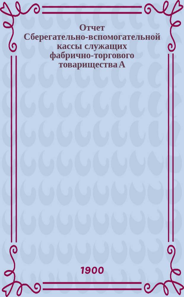 Отчет Сберегательно-вспомогательной кассы служащих фабрично-торгового товарищества А.И. Абрикосова сыновей... ... за 1-ый операционный 1899 г.