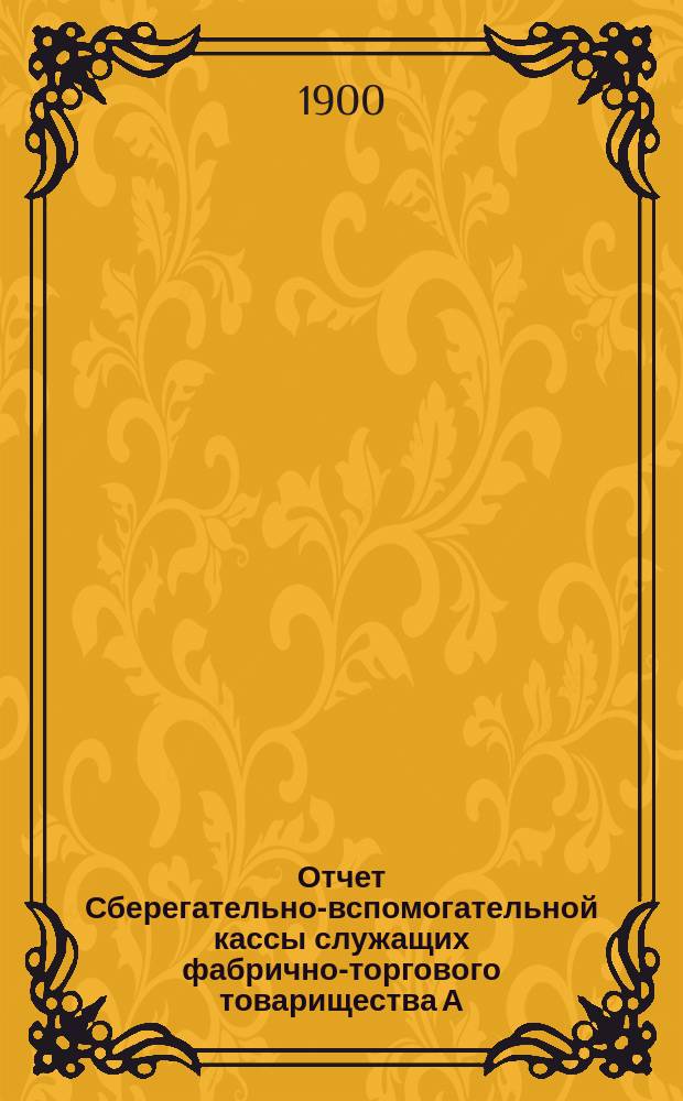 Отчет Сберегательно-вспомогательной кассы служащих фабрично-торгового товарищества А.И. Абрикосова сыновей... ... за 2-й операционный 1900 г.
