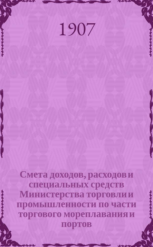 Смета доходов, расходов и специальных средств Министерства торговли и промышленности по части торгового мореплавания и портов... на 1908 год