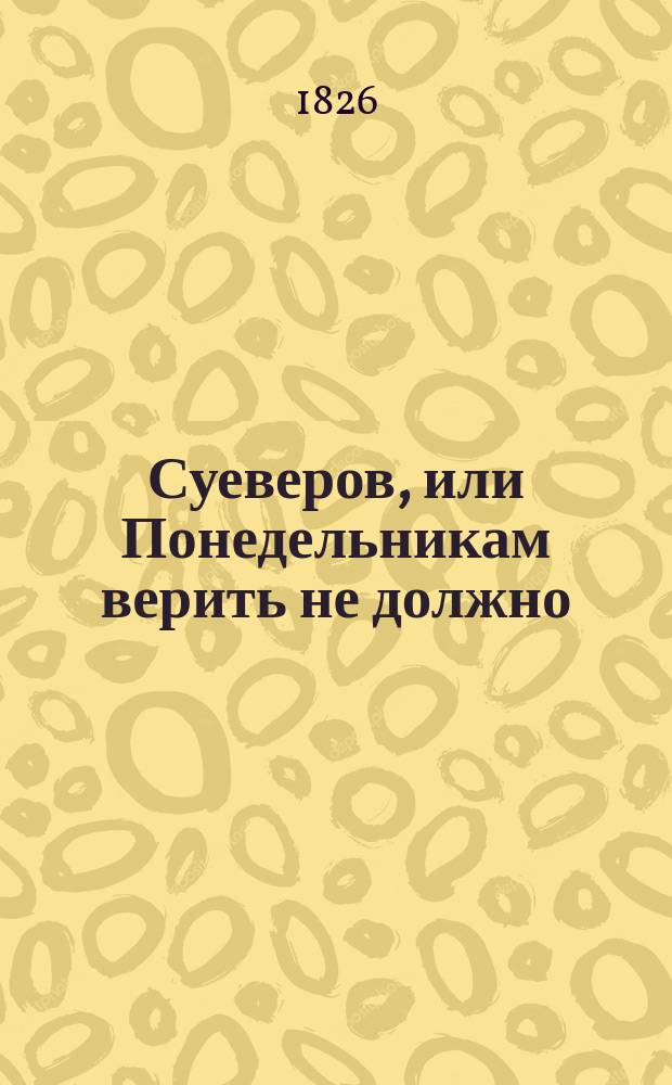 Суеверов, или Понедельникам верить не должно : Комедия с куплетами в 1 д